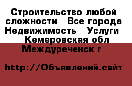 Строительство любой сложности - Все города Недвижимость » Услуги   . Кемеровская обл.,Междуреченск г.